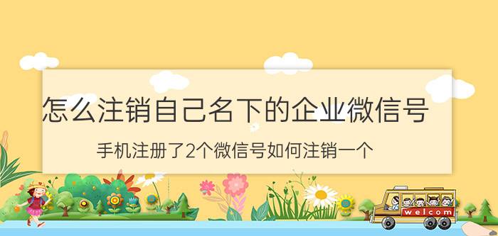 怎么注销自己名下的企业微信号 手机注册了2个微信号如何注销一个？